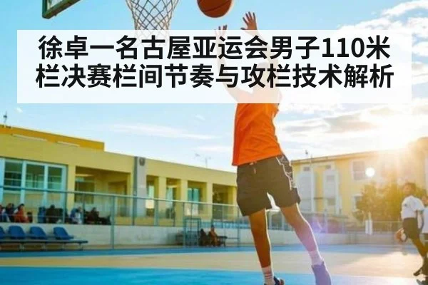 徐卓一名古屋亚运会男子110米栏决赛栏间节奏与攻栏技术解析