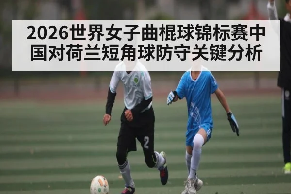 2026世界女子曲棍球锦标赛中国对荷兰短角球防守关键分析